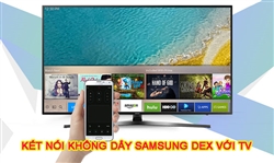 Hướng dẫn kết nối không dây Dex từ điện thoại Samsung lên Smart TV